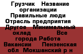 Грузчик › Название организации ­ Правильные люди › Отрасль предприятия ­ Другое › Минимальный оклад ­ 25 000 - Все города Работа » Вакансии   . Пензенская обл.,Мокшанский р-н